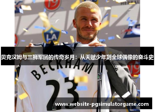 贝克汉姆与三狮军团的传奇岁月：从天赋少年到全球偶像的奋斗史