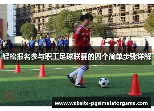 轻松报名参与职工足球联赛的四个简单步骤详解