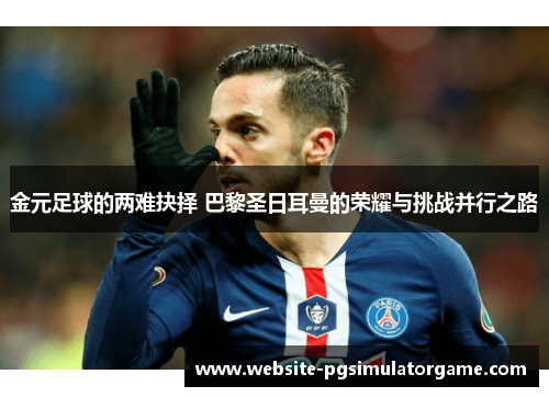 金元足球的两难抉择 巴黎圣日耳曼的荣耀与挑战并行之路