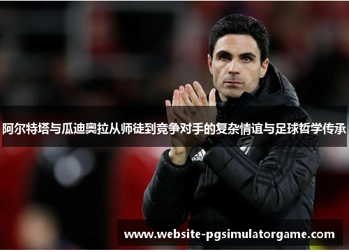阿尔特塔与瓜迪奥拉从师徒到竞争对手的复杂情谊与足球哲学传承