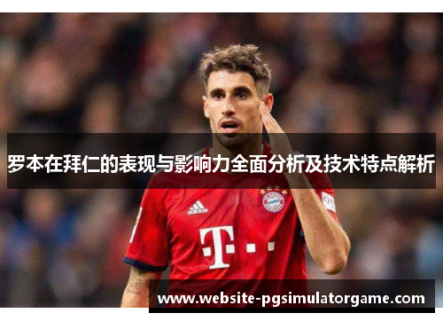罗本在拜仁的表现与影响力全面分析及技术特点解析
