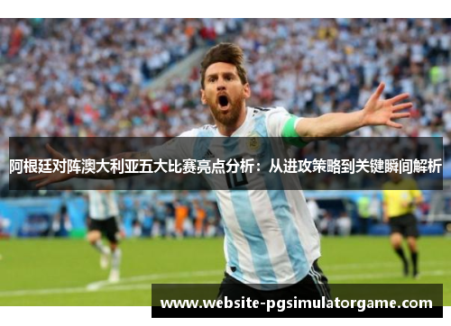 阿根廷对阵澳大利亚五大比赛亮点分析：从进攻策略到关键瞬间解析