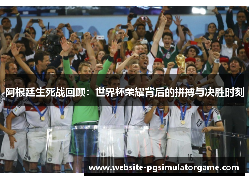 阿根廷生死战回顾：世界杯荣耀背后的拼搏与决胜时刻