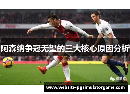 阿森纳争冠无望的三大核心原因分析