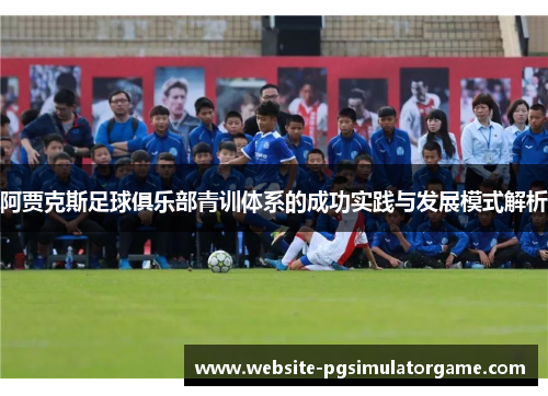 阿贾克斯足球俱乐部青训体系的成功实践与发展模式解析