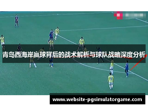 青岛西海岸赢球背后的战术解析与球队战略深度分析