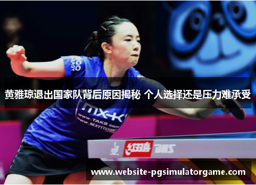 黄雅琼退出国家队背后原因揭秘 个人选择还是压力难承受