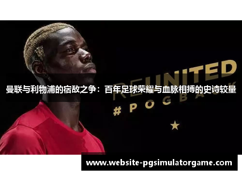 曼联与利物浦的宿敌之争：百年足球荣耀与血脉相搏的史诗较量