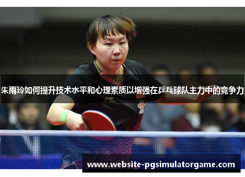 朱雨玲如何提升技术水平和心理素质以增强在乒乓球队主力中的竞争力