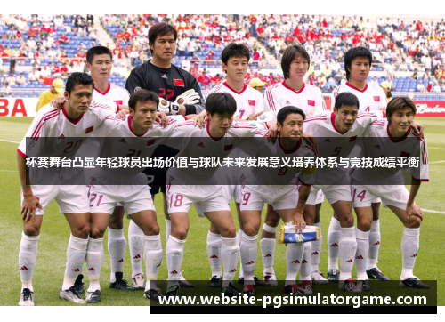 杯赛舞台凸显年轻球员出场价值与球队未来发展意义培养体系与竞技成绩平衡