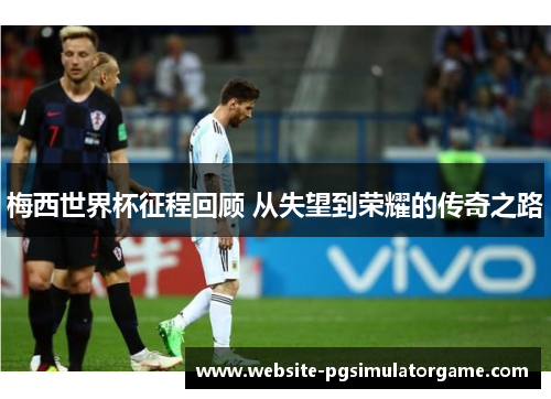 梅西世界杯征程回顾 从失望到荣耀的传奇之路