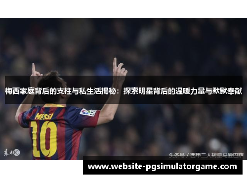 梅西家庭背后的支柱与私生活揭秘：探索明星背后的温暖力量与默默奉献