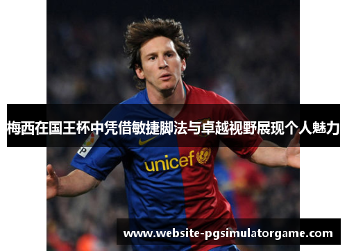 梅西在国王杯中凭借敏捷脚法与卓越视野展现个人魅力