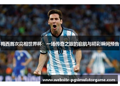 梅西首次亮相世界杯：一场传奇之旅的启航与精彩瞬间预告