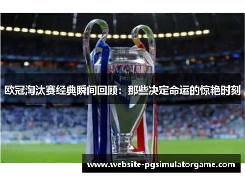 欧冠淘汰赛经典瞬间回顾：那些决定命运的惊艳时刻