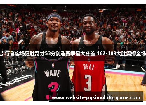 步行者客场狂胜奇才53分创造赛季最大分差 162-109大胜震撼全场