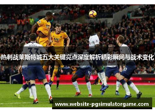 热刺战莱斯特城五大关键亮点深度解析精彩瞬间与战术变化