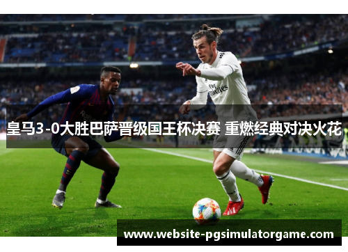 皇马3-0大胜巴萨晋级国王杯决赛 重燃经典对决火花