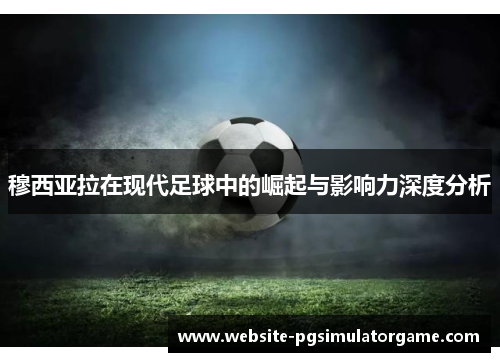 穆西亚拉在现代足球中的崛起与影响力深度分析