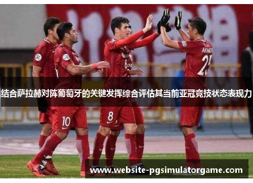 结合萨拉赫对阵葡萄牙的关键发挥综合评估其当前亚冠竞技状态表现力